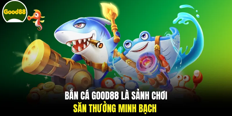 Bắn cá GOOD88 là sảnh chơi săn thưởng minh bạch